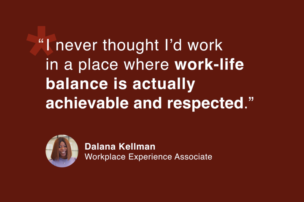 Dalana Kellman, Workplace Experience Associate: “I never thought I’d work in a place where work-life balance is actually achievable and respected.”
