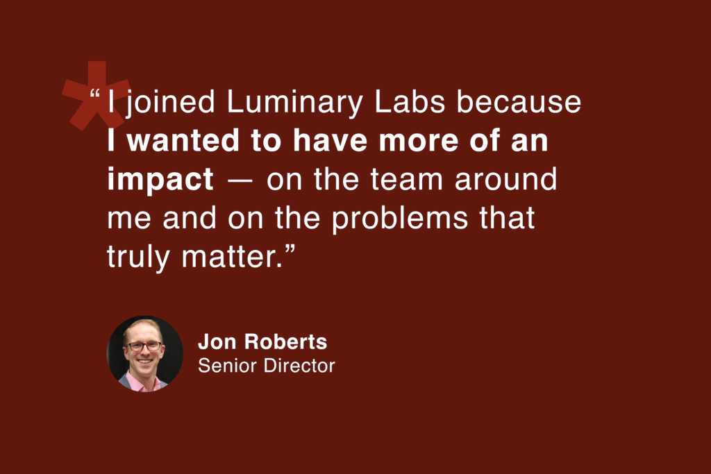 Jon Roberts, Senior Director: “I joined Luminary Labs because I wanted to have more of an impact — on the team around me and on the problems that truly matter.”